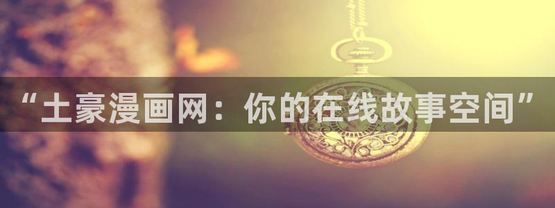 漫画秘密教学羞羞漫画：“土豪漫画网：你的在线故事空间”