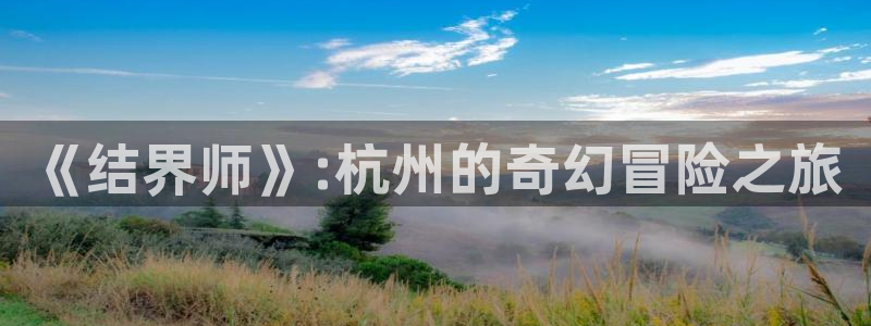 羞羞漫画免费浏览入口：《结界师》:杭州的奇幻冒险之旅