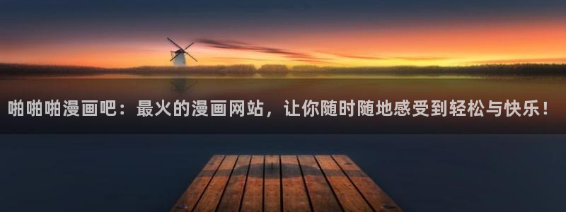 羞羞漫画台：啪啪啪漫画吧：最火的漫画网站，让你随时随地感受到轻松与快乐！