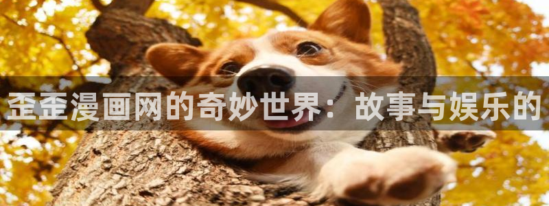 羞羞漫画在线入口免费：歪歪漫画网的奇妙世界：故事与娱乐的