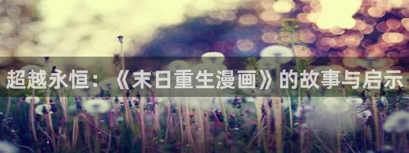羞羞漫画在线上看：超越永恒：《末日重生漫画》的故事与启示